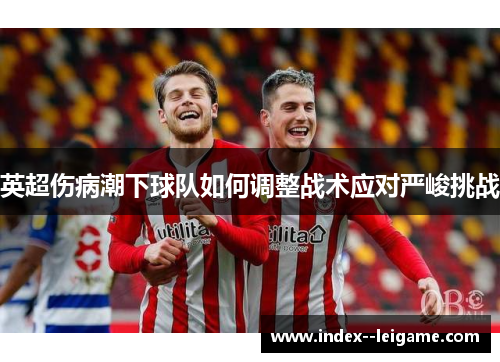 英超伤病潮下球队如何调整战术应对严峻挑战