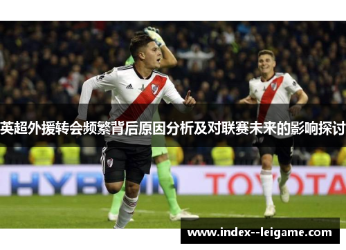 英超外援转会频繁背后原因分析及对联赛未来的影响探讨