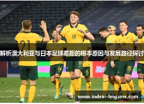 解析澳大利亚与日本足球差距的根本原因与发展路径探讨
