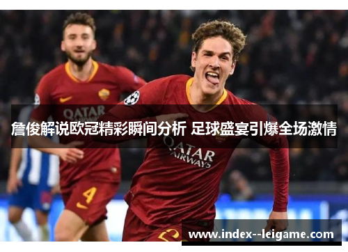 詹俊解说欧冠精彩瞬间分析 足球盛宴引爆全场激情