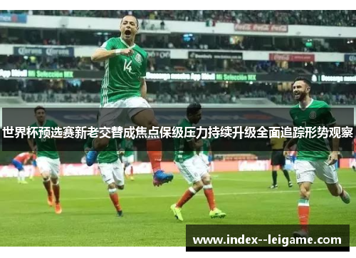 世界杯预选赛新老交替成焦点保级压力持续升级全面追踪形势观察