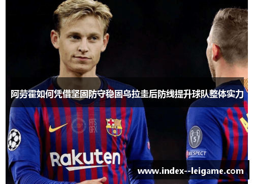 阿劳霍如何凭借坚固防守稳固乌拉圭后防线提升球队整体实力 阿劳霍如何凭借坚固防守稳固乌拉圭后防线提升球队整体实力