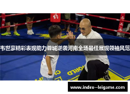 韦世豪精彩表现助力蓉城逆袭河南全场最佳展现领袖风范