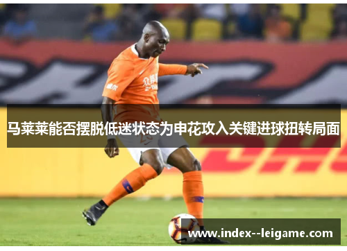 马莱莱能否摆脱低迷状态为申花攻入关键进球扭转局面