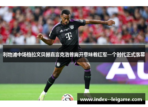 利物浦中场格拉文贝赫直言克洛普离开意味着红军一个时代正式落幕 利物浦中场格拉文贝赫直言克洛普离开意味着红军一个时代正式落幕