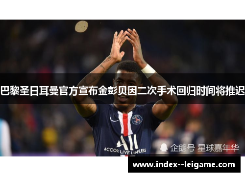 巴黎圣日耳曼官方宣布金彭贝因二次手术回归时间将推迟