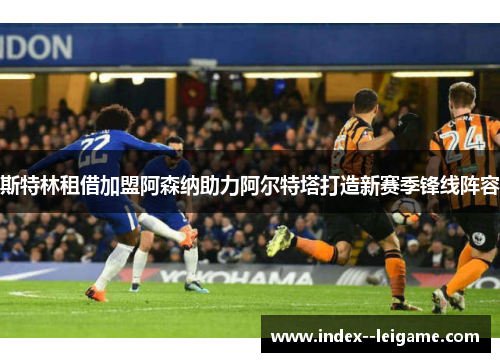 斯特林租借加盟阿森纳助力阿尔特塔打造新赛季锋线阵容 斯特林租借加盟阿森纳助力阿尔特塔打造新赛季锋线阵容