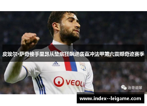 皮埃尔·萨奇接手里昂从垫底狂飙逆袭直冲法甲第六震撼奇迹赛季