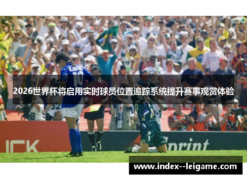2026世界杯将启用实时球员位置追踪系统提升赛事观赏体验 2026世界杯将启用实时球员位置追踪系统提升赛事观赏体验