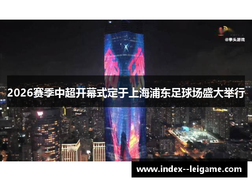 2026赛季中超开幕式定于上海浦东足球场盛大举行