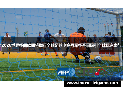 2026世界杯间歇期将举行全球足球电竞冠军杯赛事吸引全球玩家参与 2026世界杯间歇期将举行全球足球电竞冠军杯赛事吸引全球玩家参与