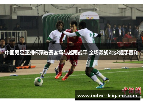 中国男足亚洲杯预选赛客场与越南战平 全场激战2比2握手言和 中国男足亚洲杯预选赛客场与越南战平 全场激战2比2握手言和