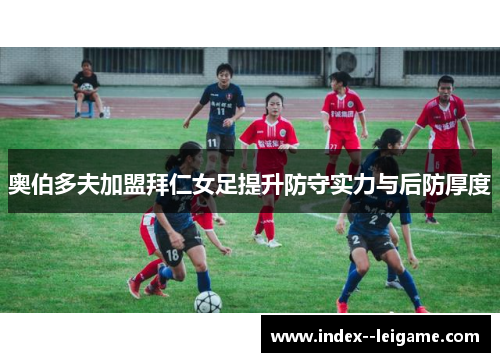 奥伯多夫加盟拜仁女足提升防守实力与后防厚度