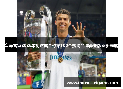 皇马官宣2026年初达成全球第100个赞助品牌商业版图新高度