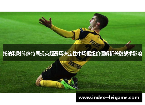 托纳利对阵多特展现英超赛场决定性中场枢纽价值解析关键战术影响 托纳利对阵多特展现英超赛场决定性中场枢纽价值解析关键战术影响