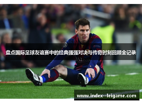 盘点国际足球友谊赛中的经典强强对决与传奇时刻回顾全记录 盘点国际足球友谊赛中的经典强强对决与传奇时刻回顾全记录