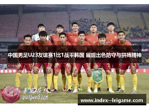 中国男足U23友谊赛1比1战平韩国 展现出色防守与拼搏精神
